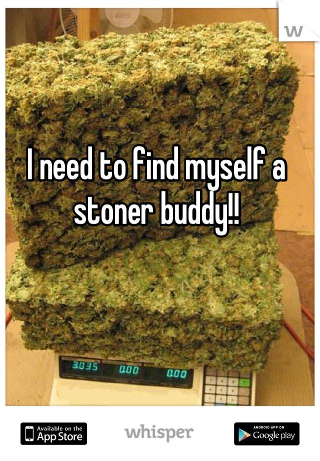I need to find myself a stoner buddy!!