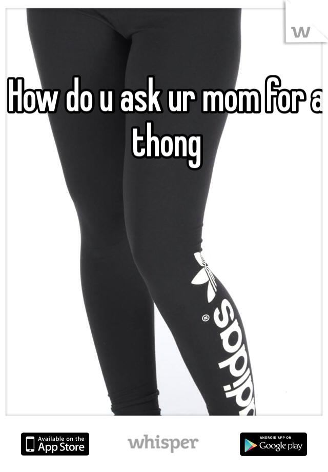 How do u ask ur mom for a thong