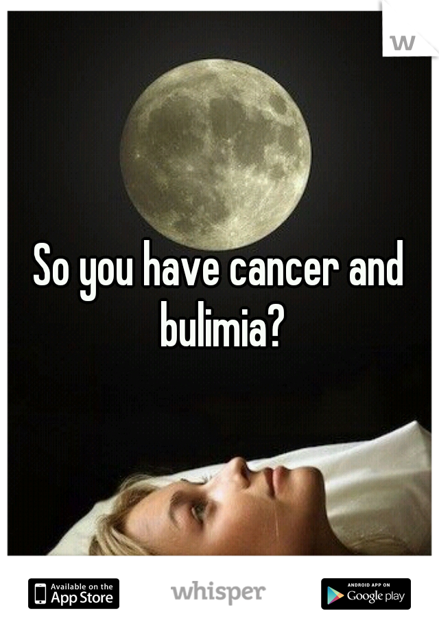 So you have cancer and bulimia?