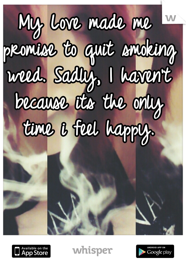 My Love made me promise to quit smoking weed. Sadly, I haven't because its the only time i feel happy.