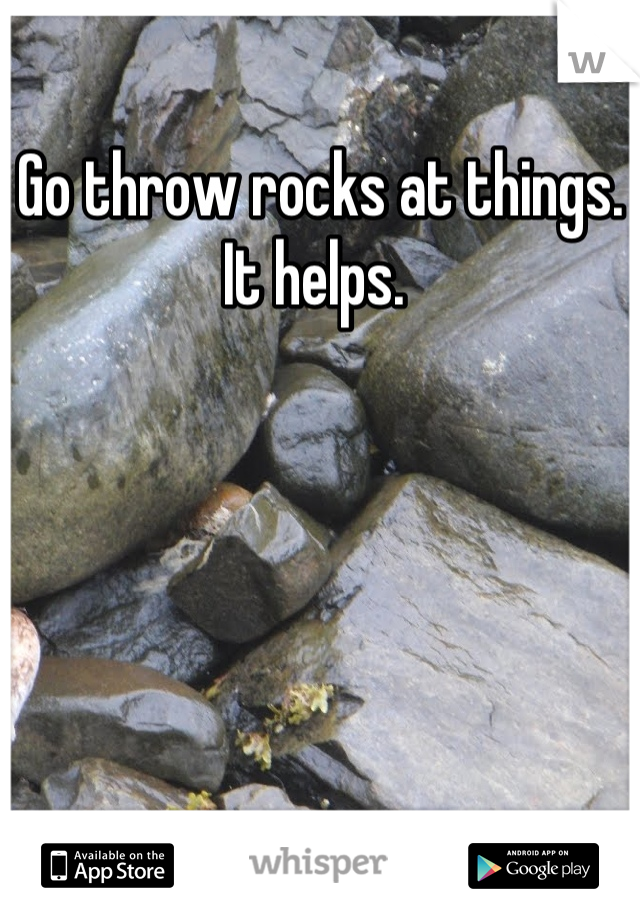 Go throw rocks at things. It helps. 