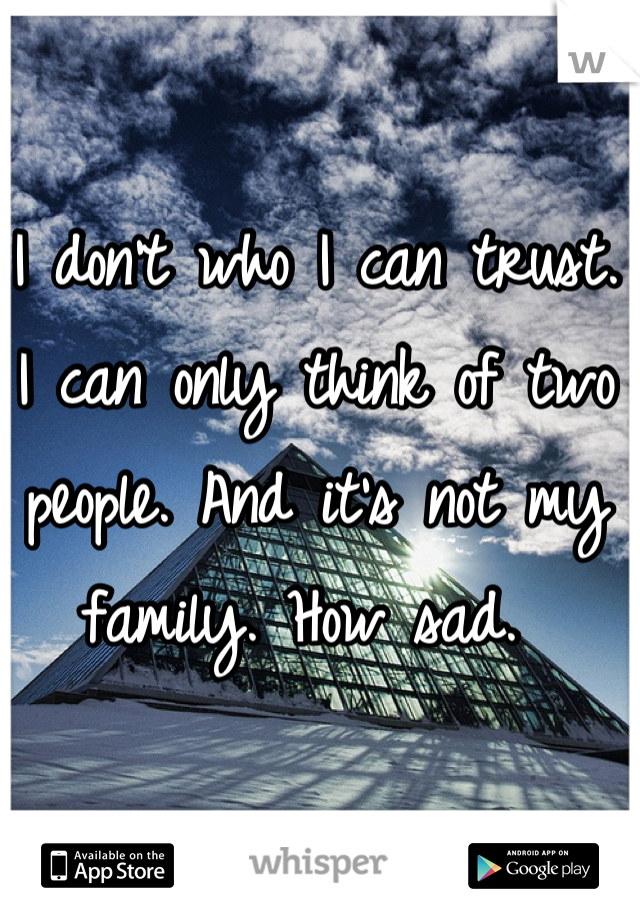 I don't who I can trust. I can only think of two people. And it's not my family. How sad. 