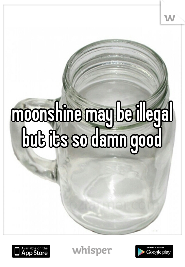 moonshine may be illegal but its so damn good 