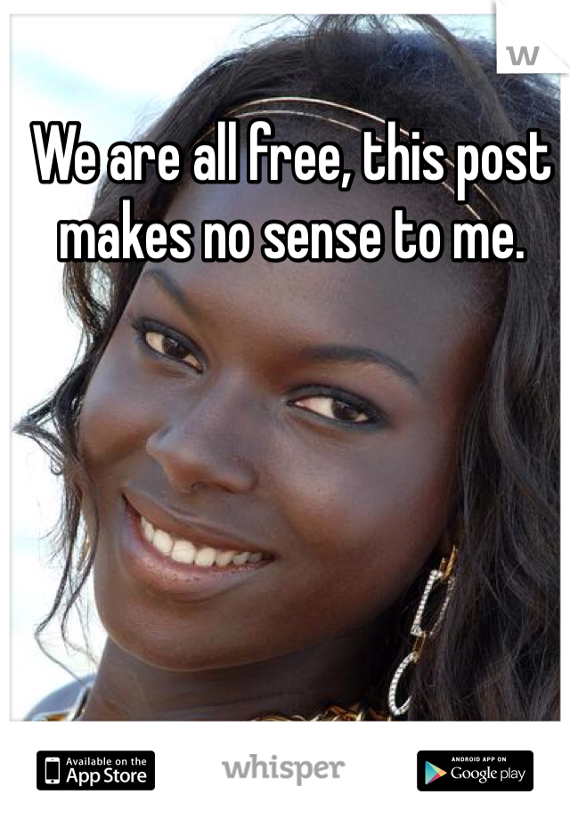 We are all free, this post makes no sense to me.