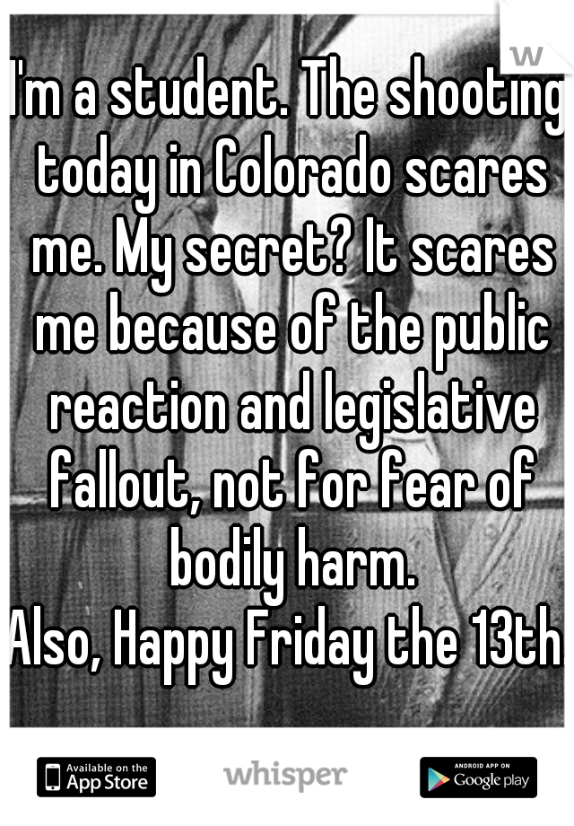 I'm a student. The shooting today in Colorado scares me. My secret? It scares me because of the public reaction and legislative fallout, not for fear of bodily harm.

Also, Happy Friday the 13th.  