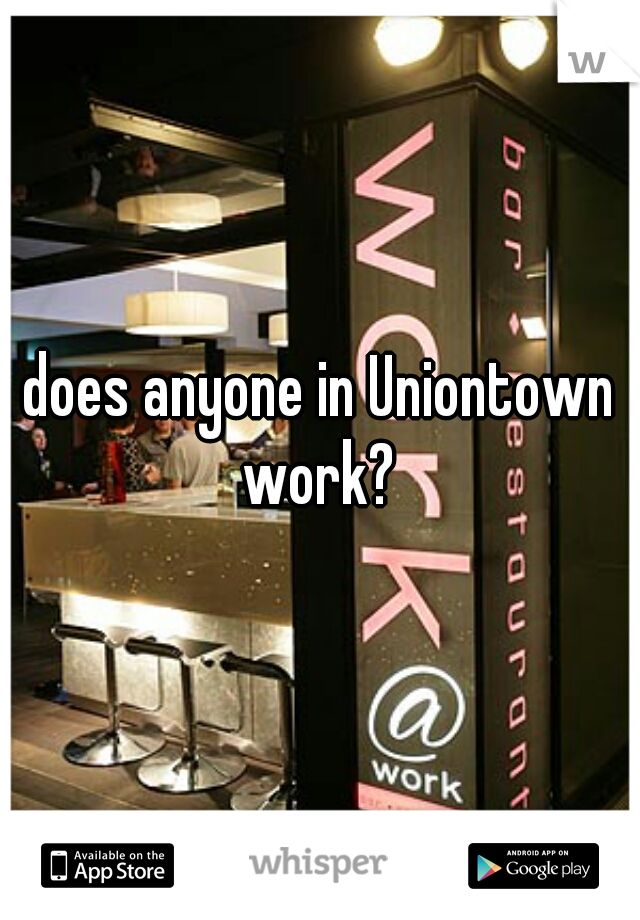 does anyone in Uniontown work? 