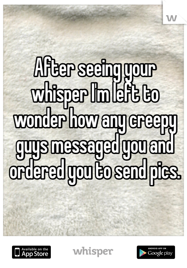 After seeing your whisper I'm left to wonder how any creepy guys messaged you and ordered you to send pics. 