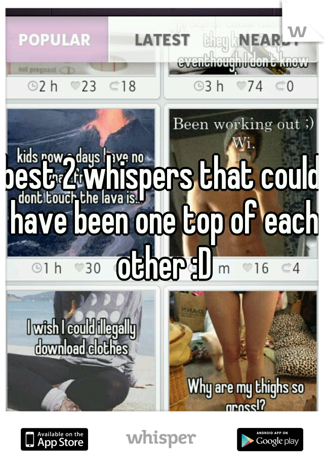 best 2 whispers that could have been one top of each other :D