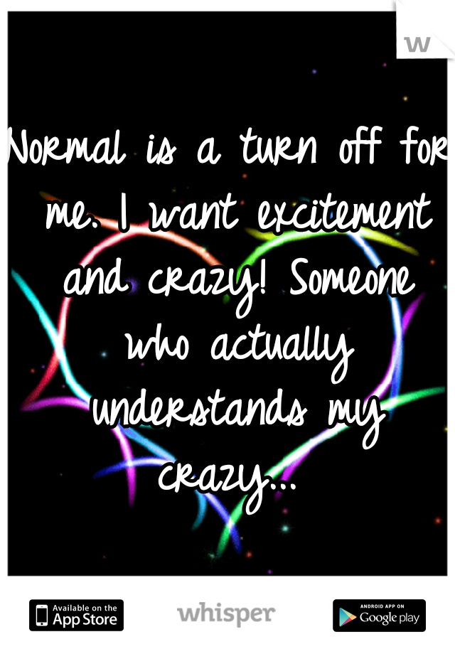 Normal is a turn off for me. I want excitement and crazy! Someone who actually understands my crazy... 