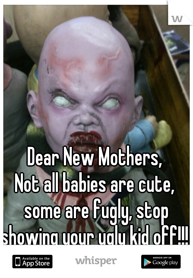 Dear New Mothers,

Not all babies are cute, some are fugly, stop showing your ugly kid off!!!  

Thanks, Society   