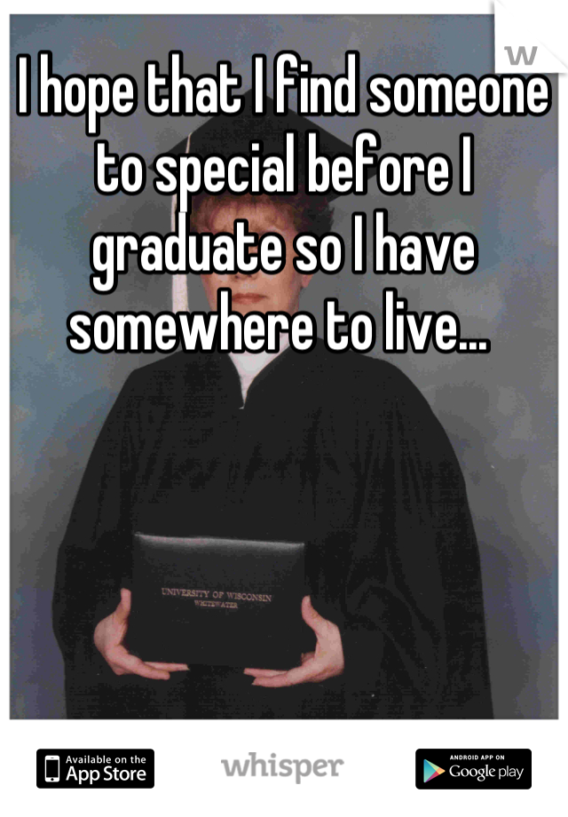 I hope that I find someone to special before I graduate so I have somewhere to live... 