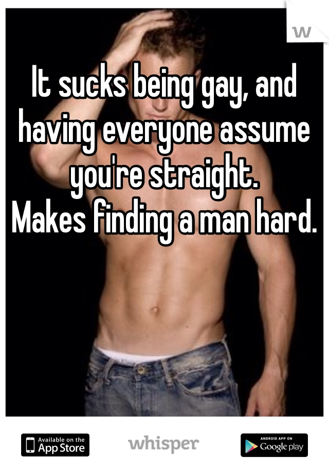It sucks being gay, and having everyone assume you're straight.
Makes finding a man hard.