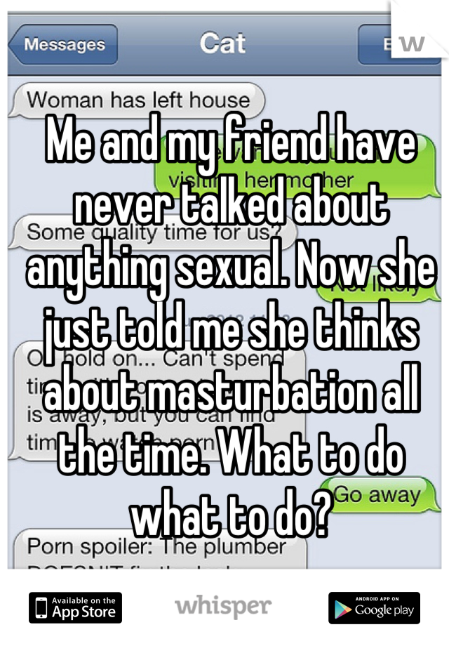 Me and my friend have never talked about anything sexual. Now she just told me she thinks about masturbation all the time. What to do what to do?