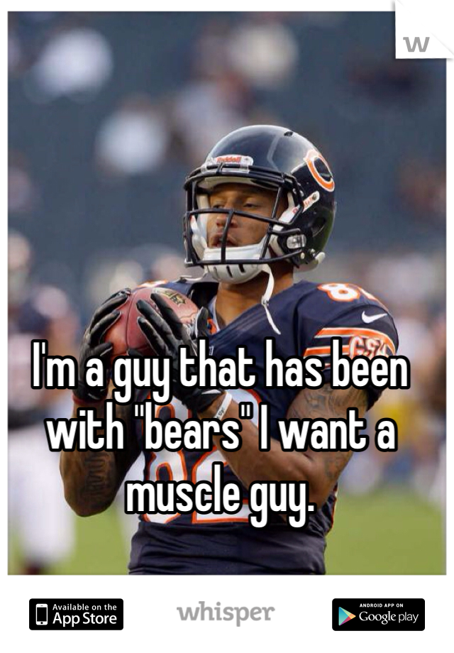 I'm a guy that has been with "bears" I want a muscle guy.