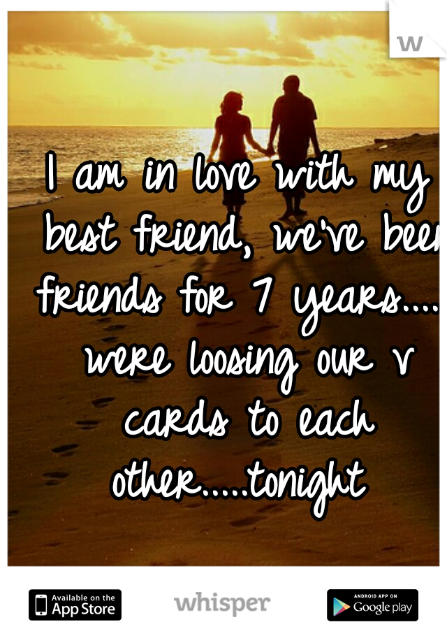 I am in love with my best friend, we've been friends for 7 years...... were loosing our v cards to each other.....tonight 
