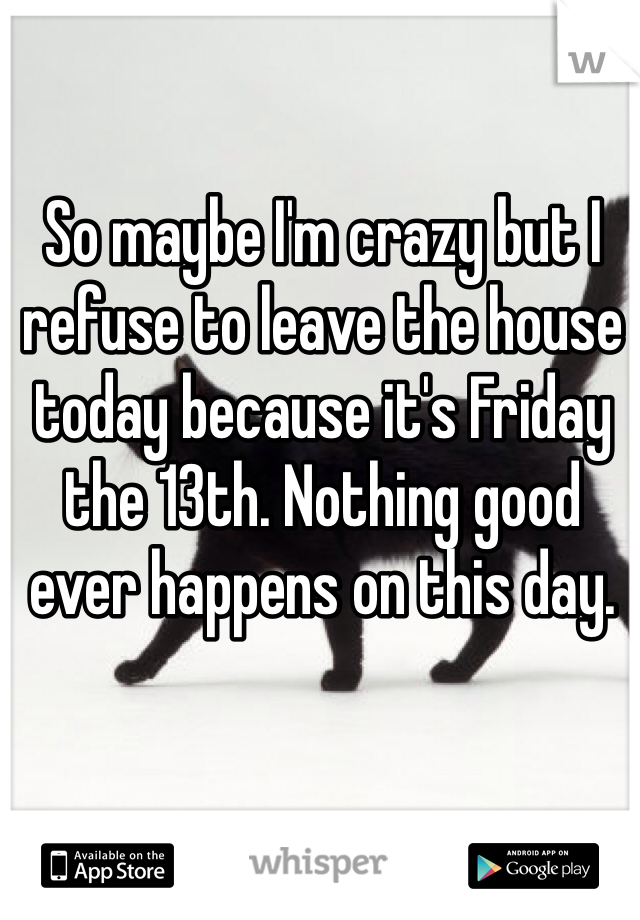 So maybe I'm crazy but I refuse to leave the house today because it's Friday the 13th. Nothing good ever happens on this day.