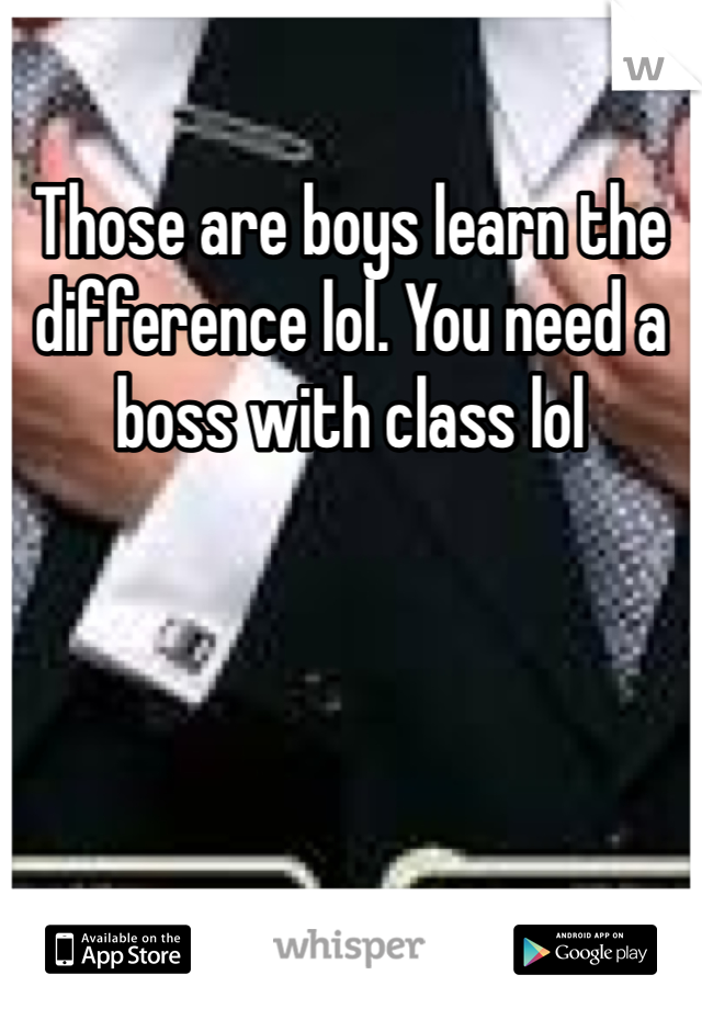 Those are boys learn the difference lol. You need a boss with class lol