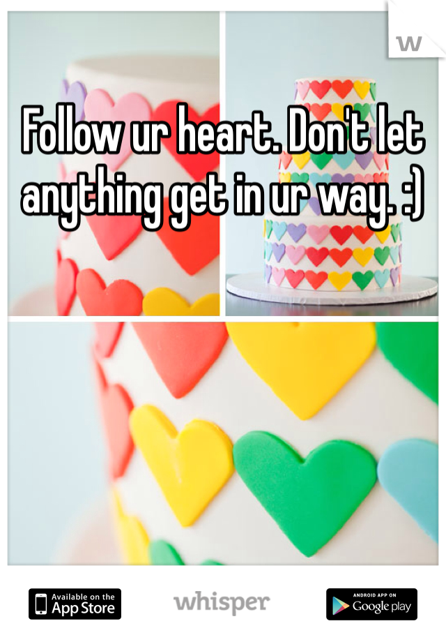 Follow ur heart. Don't let anything get in ur way. :)