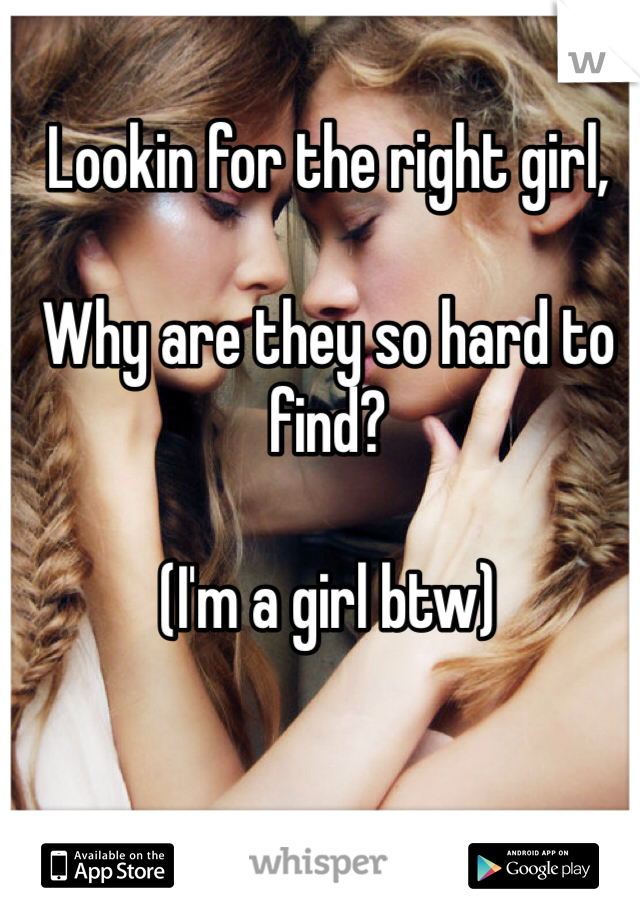 Lookin for the right girl, 

Why are they so hard to find? 

(I'm a girl btw)