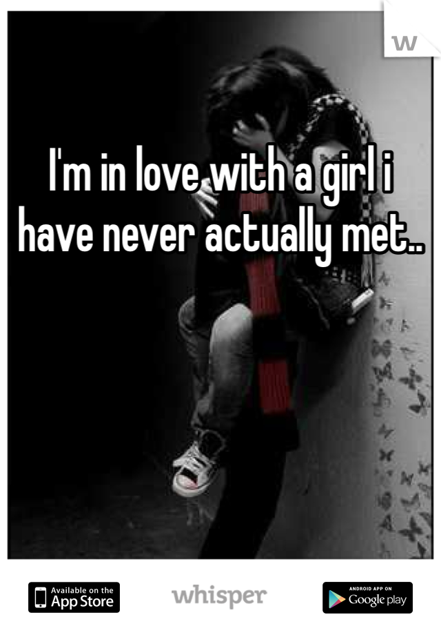 I'm in love with a girl i have never actually met..