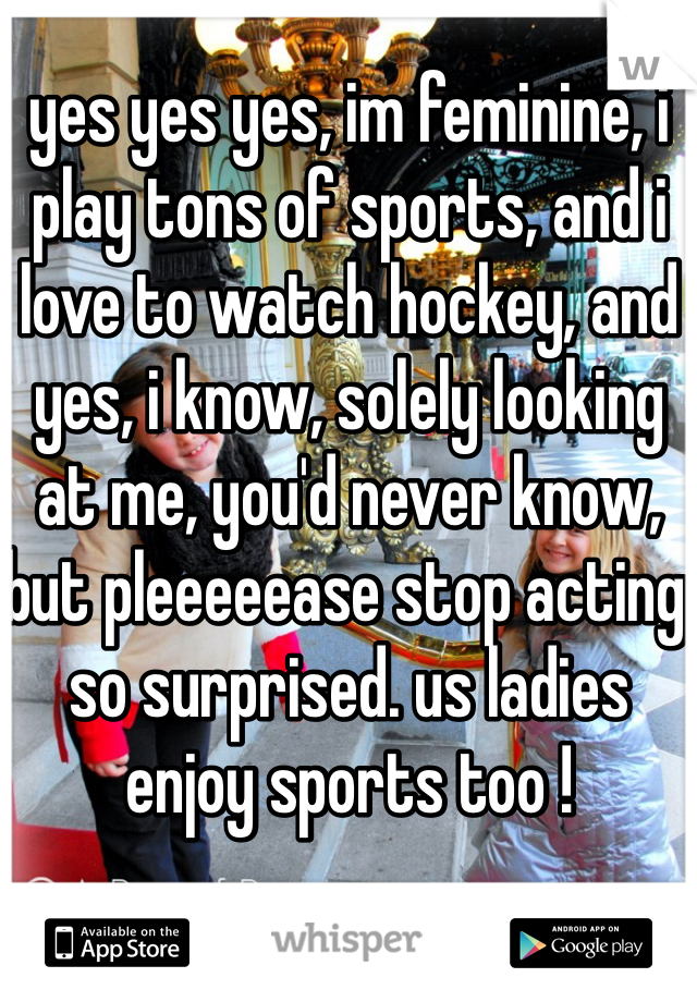 yes yes yes, im feminine, i play tons of sports, and i love to watch hockey, and yes, i know, solely looking at me, you'd never know, but pleeeeease stop acting so surprised. us ladies enjoy sports too !