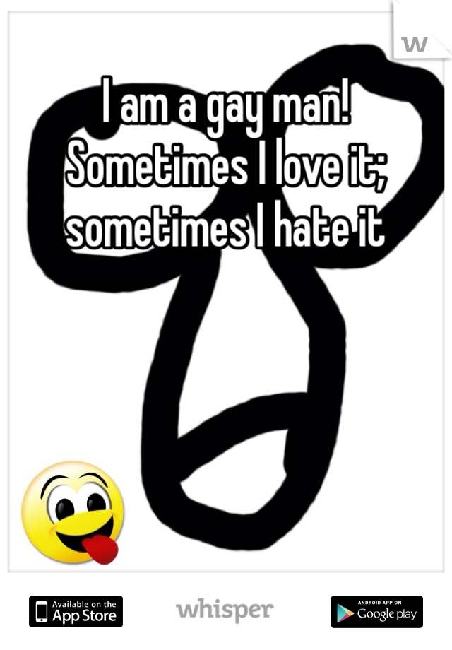 I am a gay man! Sometimes I love it; sometimes I hate it
