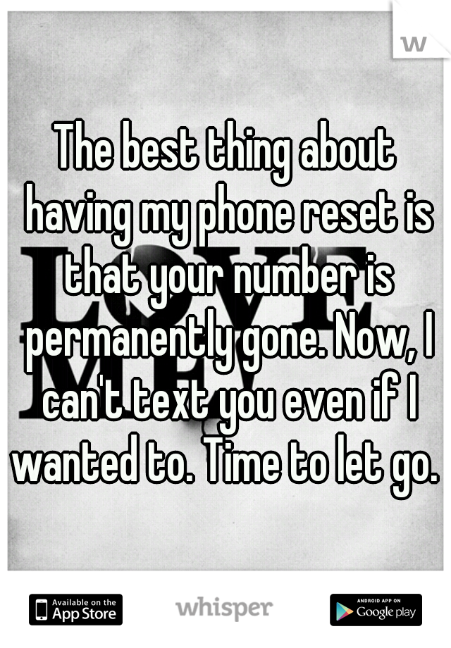The best thing about having my phone reset is that your number is permanently gone. Now, I can't text you even if I wanted to. Time to let go. 