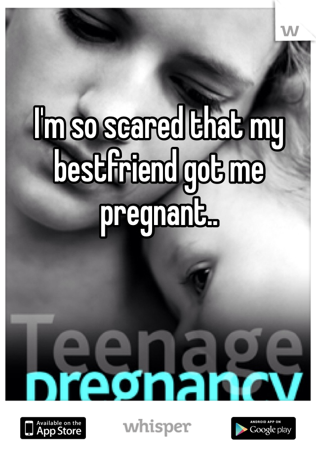I'm so scared that my bestfriend got me pregnant.. 