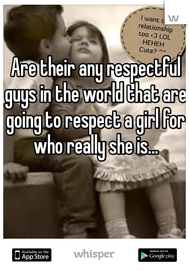 Are their any respectful guys in the world that are going to respect a girl for who really she is...