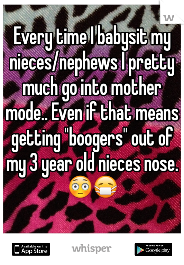 Every time I babysit my nieces/nephews I pretty much go into mother mode.. Even if that means getting "boogers" out of my 3 year old nieces nose. 😳😷
