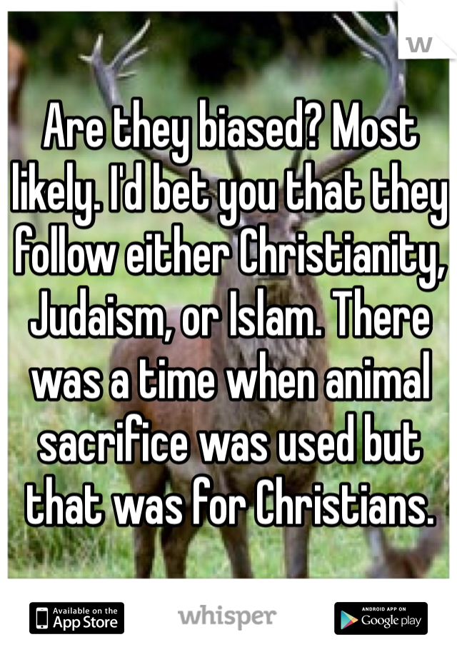 Are they biased? Most likely. I'd bet you that they follow either Christianity, Judaism, or Islam. There was a time when animal sacrifice was used but that was for Christians. 