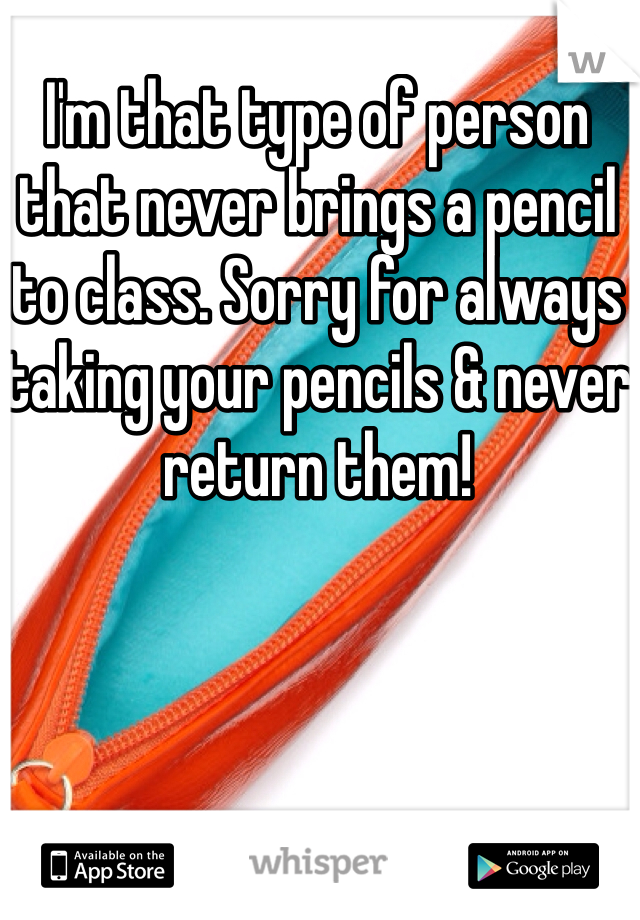 I'm that type of person that never brings a pencil to class. Sorry for always taking your pencils & never return them! 