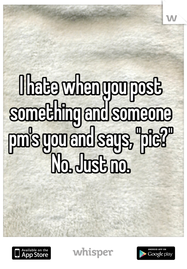 I hate when you post something and someone pm's you and says, "pic?" 
No. Just no.