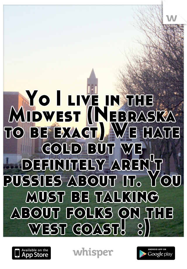 Yo I live in the Midwest (Nebraska to be exact) We hate cold but we definitely aren't pussies about it. You must be talking about folks on the west coast!  :) 