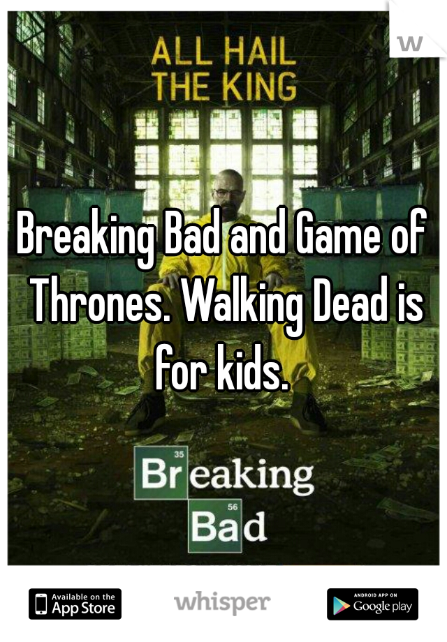 Breaking Bad and Game of Thrones. Walking Dead is for kids. 
