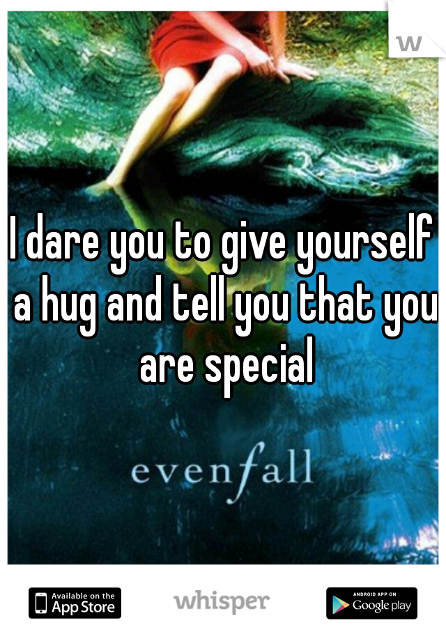 I dare you to give yourself a hug and tell you that you are special
