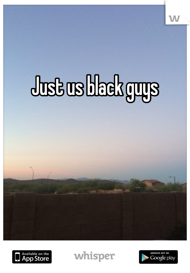 Just us black guys 
