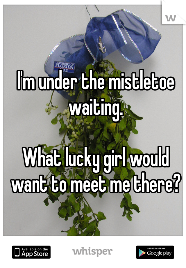 I'm under the mistletoe waiting. 

What lucky girl would want to meet me there?