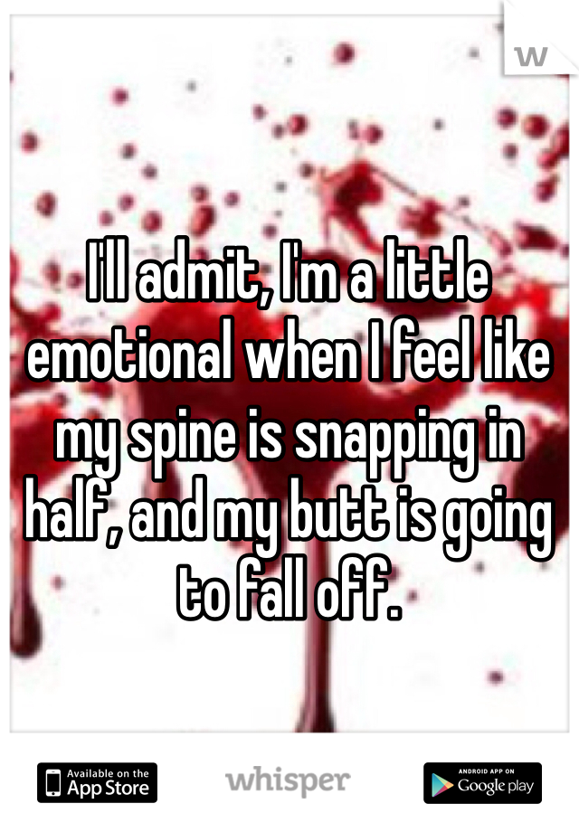 I'll admit, I'm a little emotional when I feel like my spine is snapping in half, and my butt is going to fall off.