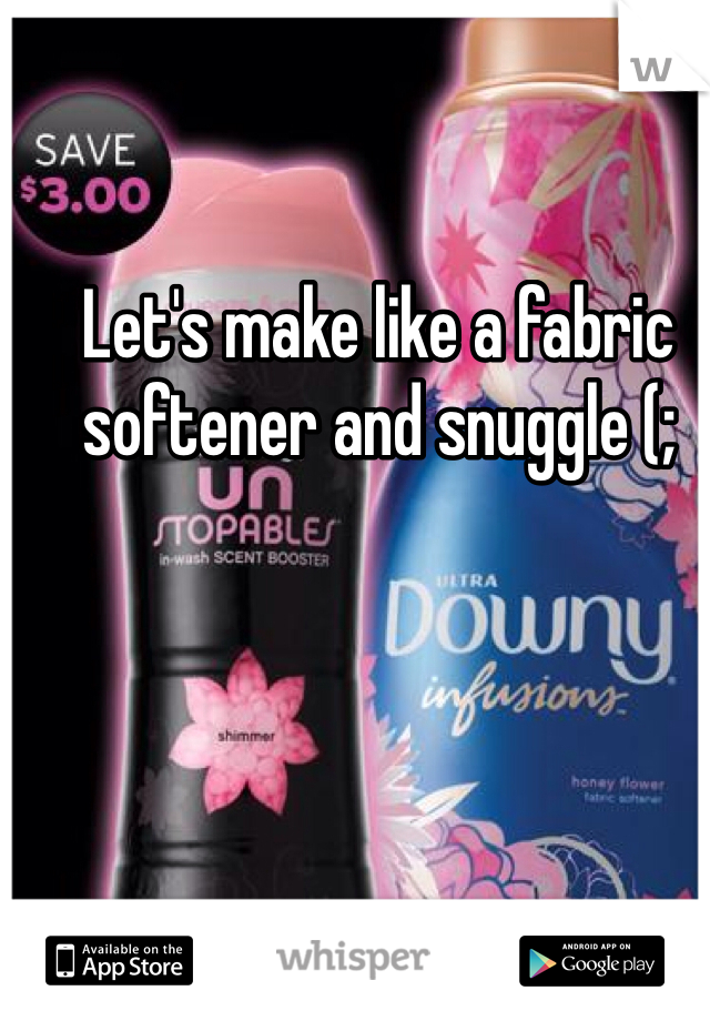 Let's make like a fabric softener and snuggle (;