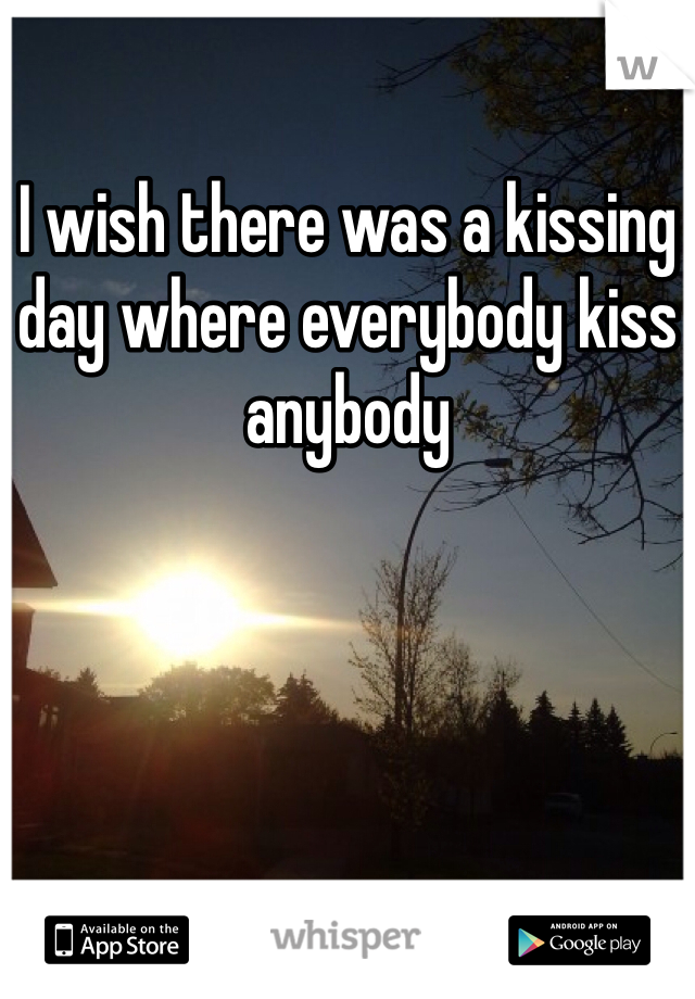 I wish there was a kissing day where everybody kiss anybody 