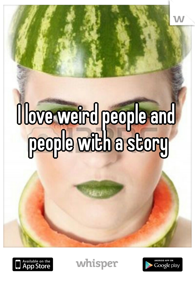 I love weird people and people with a story