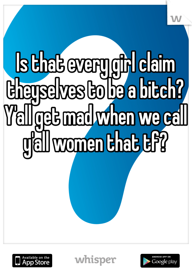 Is that every girl claim theyselves to be a bitch? Y'all get mad when we call y'all women that tf?