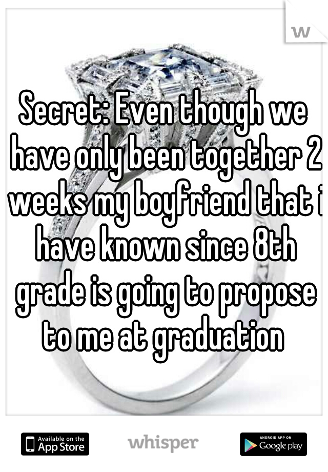 Secret: Even though we have only been together 2 weeks my boyfriend that i have known since 8th grade is going to propose to me at graduation 