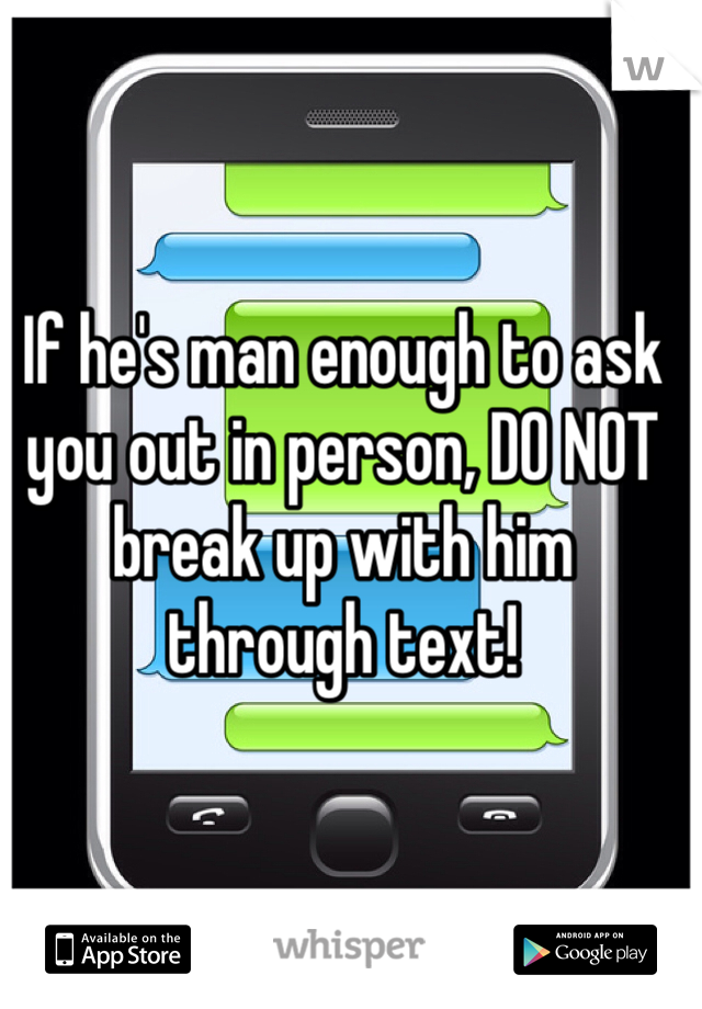 If he's man enough to ask you out in person, DO NOT break up with him through text!
