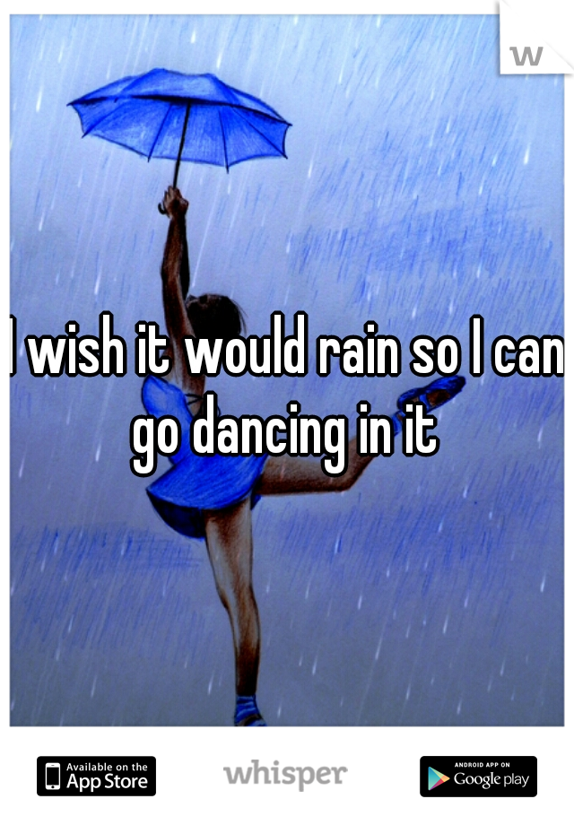 I wish it would rain so I can go dancing in it 