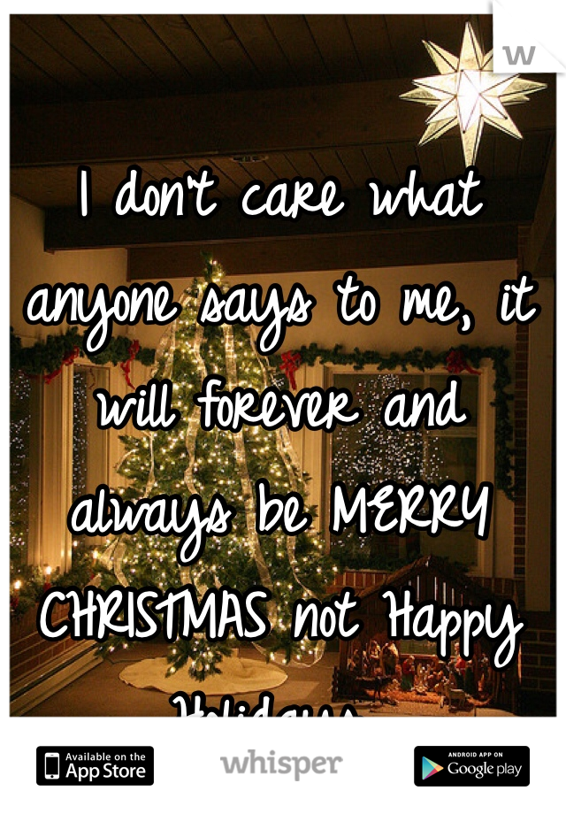 I don't care what anyone says to me, it will forever and always be MERRY CHRISTMAS not Happy Holidays..