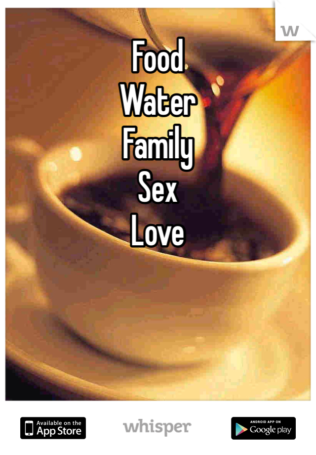 Food 
Water
Family 
Sex 
Love