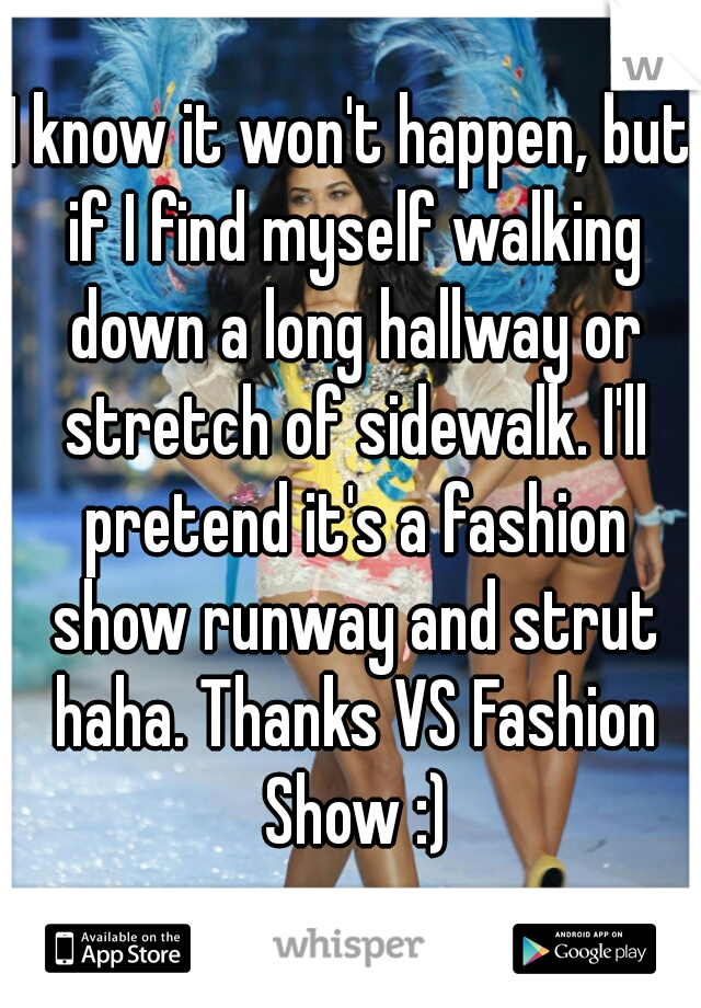 I know it won't happen, but if I find myself walking down a long hallway or stretch of sidewalk. I'll pretend it's a fashion show runway and strut haha. Thanks VS Fashion Show :)
