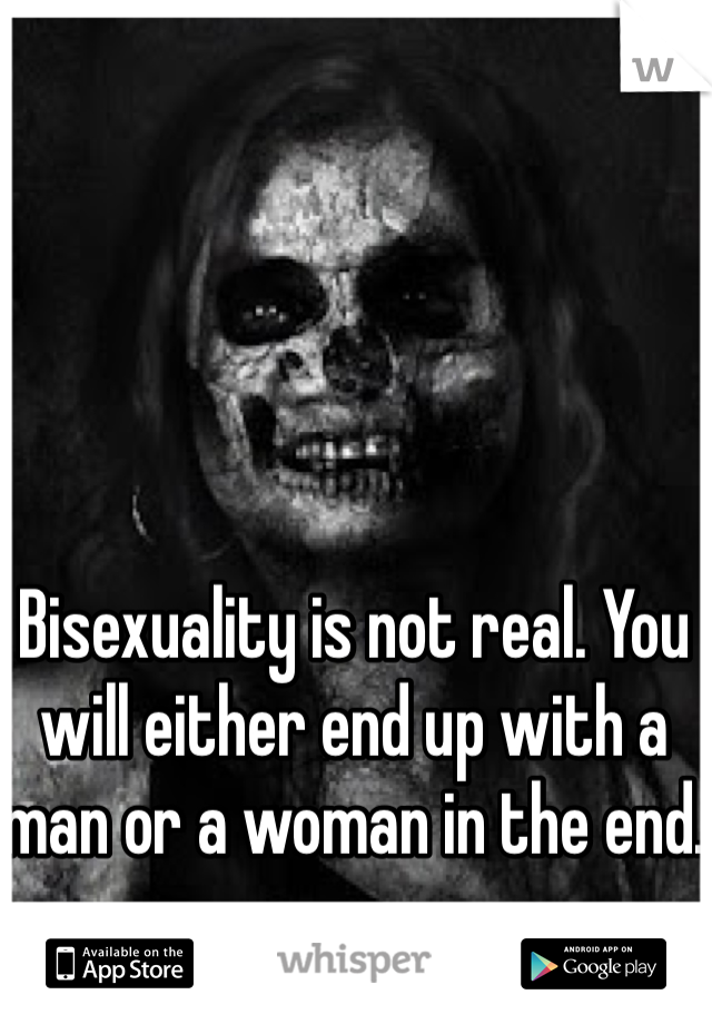 Bisexuality is not real. You will either end up with a man or a woman in the end.